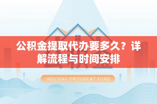 湖滨公积金提取代办要多久？详解流程与时间安排
