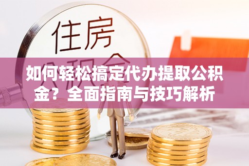 湖滨如何轻松搞定代办提取公积金？全面指南与技巧解析