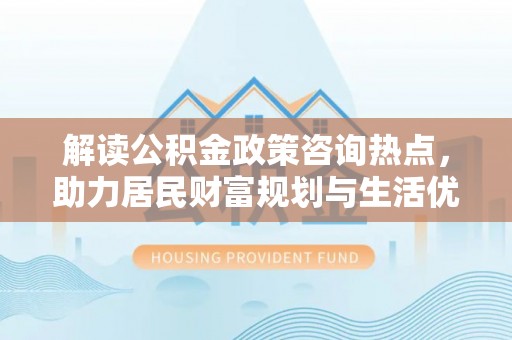 湖滨解读公积金政策咨询热点，助力居民财富规划与生活优化