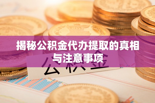 湖滨揭秘公积金代办提取的真相与注意事项