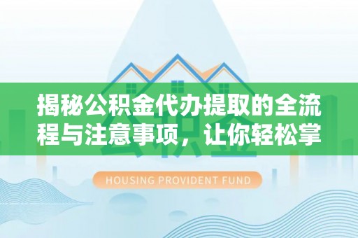 湖滨揭秘公积金代办提取的全流程与注意事项，让你轻松掌握财富管理新技能