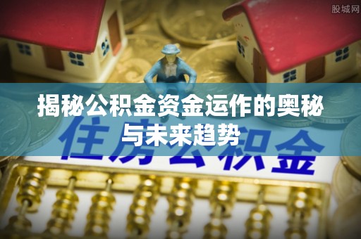 湖滨揭秘公积金资金运作的奥秘与未来趋势