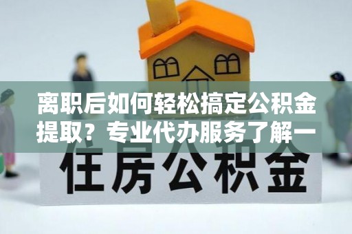 湖滨离职后如何轻松搞定公积金提取？专业代办服务了解一下