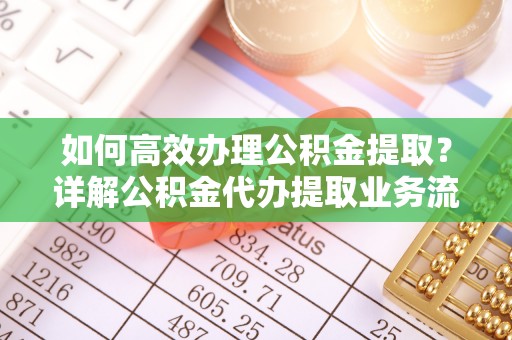湖滨如何高效办理公积金提取？详解公积金代办提取业务流程与优势