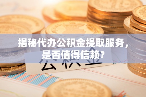 湖滨揭秘代办公积金提取服务，是否值得信赖？