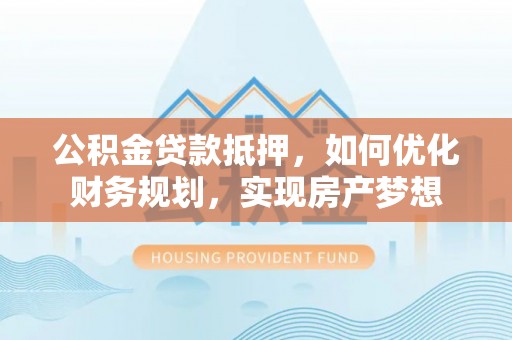 湖滨公积金贷款抵押，如何优化财务规划，实现房产梦想