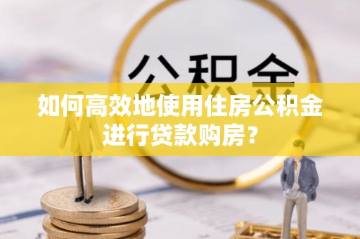湖滨如何高效地使用住房公积金进行贷款购房？