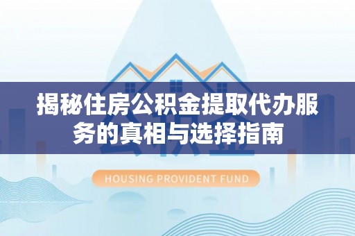 湖滨揭秘住房公积金提取代办服务的真相与选择指南