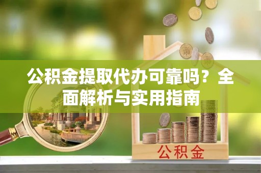 湖滨公积金提取代办可靠吗？全面解析与实用指南