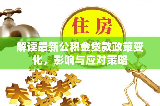 湖滨解读最新公积金贷款政策变化，影响与应对策略