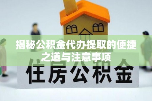 湖滨揭秘公积金代办提取的便捷之道与注意事项