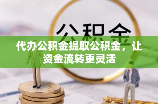 湖滨代办公积金提取公积金，让资金流转更灵活