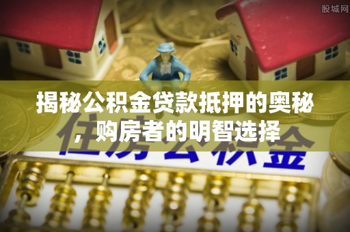 湖滨揭秘公积金贷款抵押的奥秘，购房者的明智选择