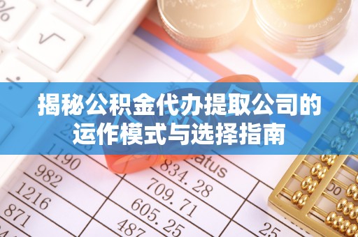 湖滨揭秘公积金代办提取公司的运作模式与选择指南