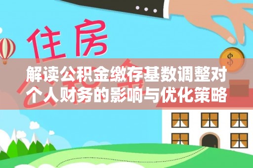 湖滨解读公积金缴存基数调整对个人财务的影响与优化策略