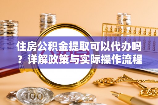 湖滨住房公积金提取可以代办吗？详解政策与实际操作流程
