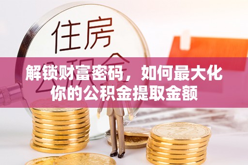 湖滨解锁财富密码，如何最大化你的公积金提取金额