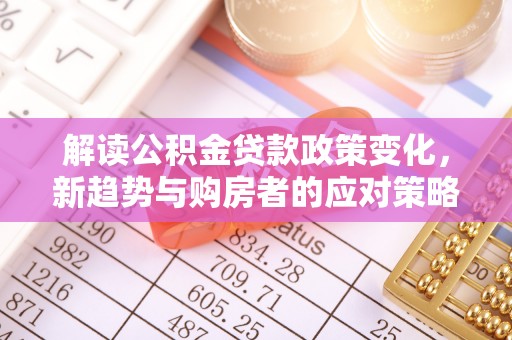 湖滨解读公积金贷款政策变化，新趋势与购房者的应对策略