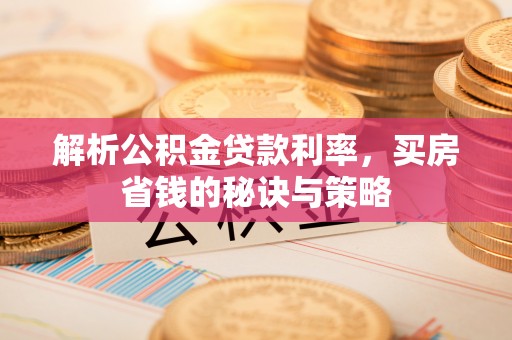 湖滨解析公积金贷款利率，买房省钱的秘诀与策略