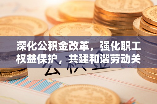 湖滨深化公积金改革，强化职工权益保护，共建和谐劳动关系