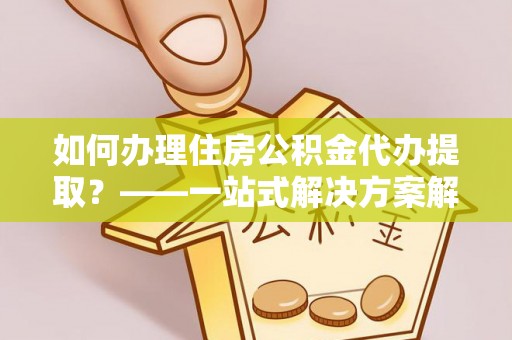 湖滨如何办理住房公积金代办提取？——一站式解决方案解析