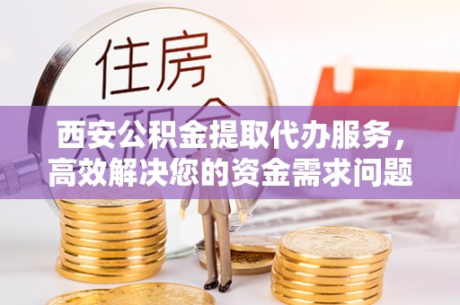 湖滨西安公积金提取代办服务，高效解决您的资金需求问题