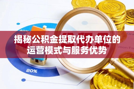 湖滨揭秘公积金提取代办单位的运营模式与服务优势