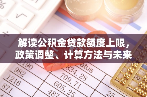 湖滨解读公积金贷款额度上限，政策调整、计算方法与未来趋势