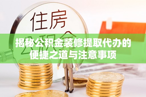 湖滨揭秘公积金装修提取代办的便捷之道与注意事项