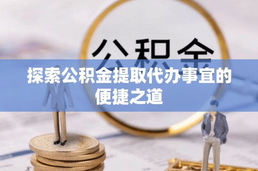 湖滨探索公积金提取代办事宜的便捷之道