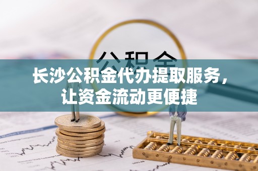 湖滨长沙公积金代办提取服务，让资金流动更便捷