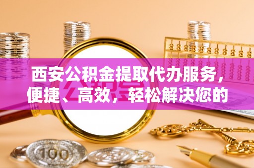 湖滨西安公积金提取代办服务，便捷、高效，轻松解决您的资金需求