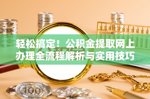 湖滨轻松搞定！公积金提取网上办理全流程解析与实用技巧