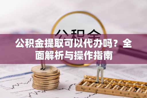 湖滨公积金提取可以代办吗？全面解析与操作指南