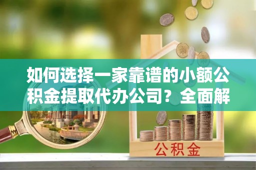 湖滨如何选择一家靠谱的小额公积金提取代办公司？全面解析与注意事项