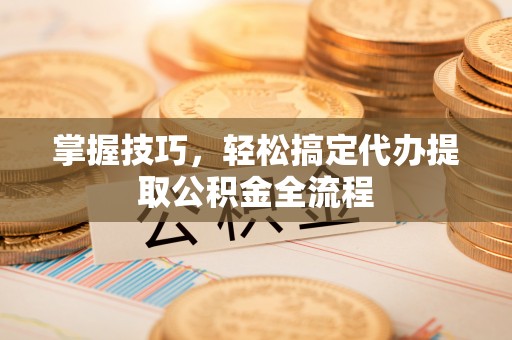 湖滨掌握技巧，轻松搞定代办提取公积金全流程