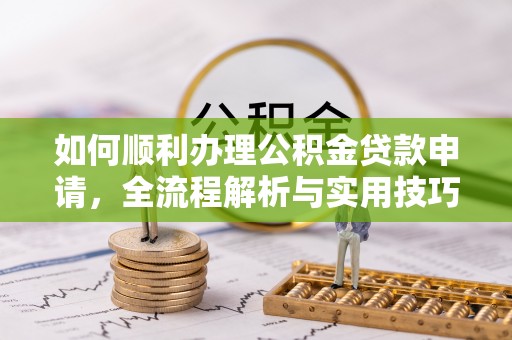 湖滨如何顺利办理公积金贷款申请，全流程解析与实用技巧