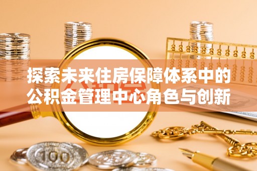 湖滨探索未来住房保障体系中的公积金管理中心角色与创新