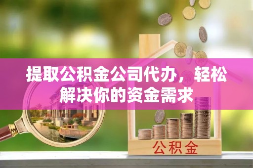 湖滨提取公积金公司代办，轻松解决你的资金需求