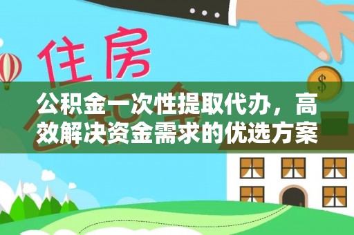 湖滨公积金一次性提取代办，高效解决资金需求的优选方案