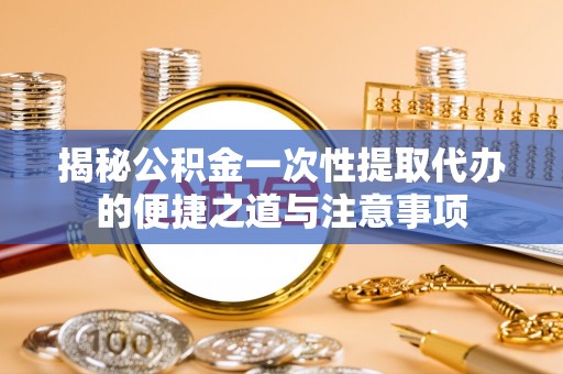 湖滨揭秘公积金一次性提取代办的便捷之道与注意事项