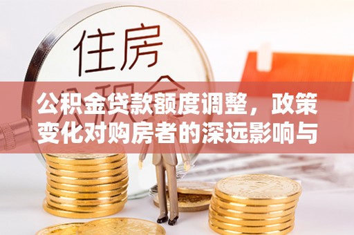 湖滨公积金贷款额度调整，政策变化对购房者的深远影响与应对策略