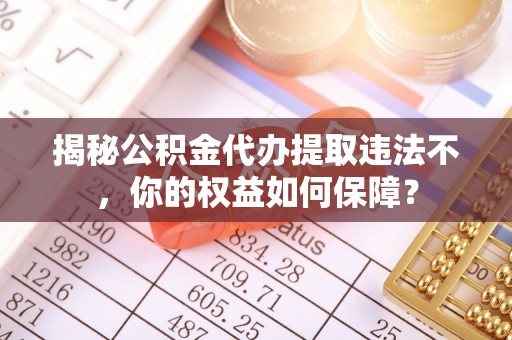 湖滨揭秘公积金代办提取违法不，你的权益如何保障？