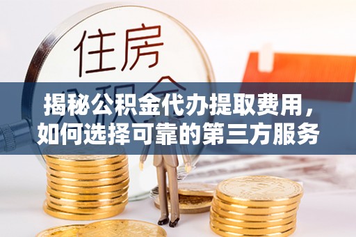 湖滨揭秘公积金代办提取费用，如何选择可靠的第三方服务？