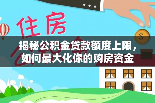 湖滨揭秘公积金贷款额度上限，如何最大化你的购房资金