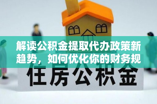 湖滨解读公积金提取代办政策新趋势，如何优化你的财务规划