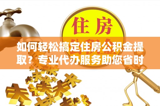 湖滨如何轻松搞定住房公积金提取？专业代办服务助您省时省心