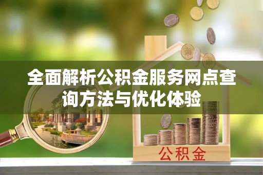 湖滨全面解析公积金服务网点查询方法与优化体验