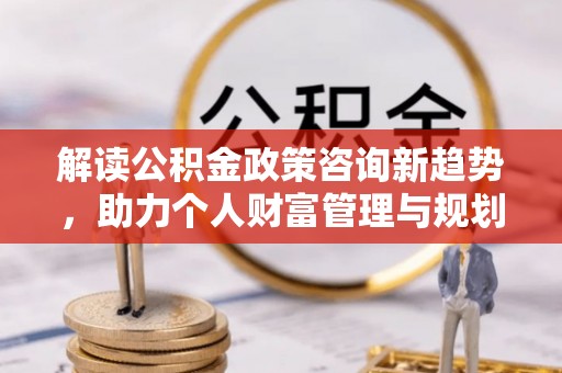 湖滨解读公积金政策咨询新趋势，助力个人财富管理与规划