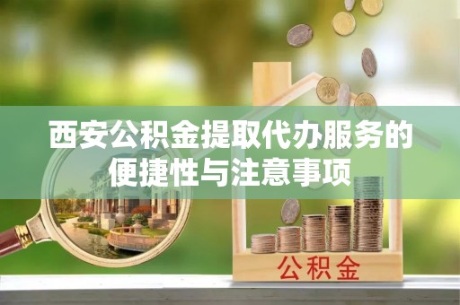湖滨西安公积金提取代办服务的便捷性与注意事项